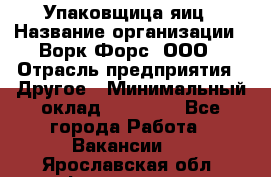 Упаковщица яиц › Название организации ­ Ворк Форс, ООО › Отрасль предприятия ­ Другое › Минимальный оклад ­ 24 000 - Все города Работа » Вакансии   . Ярославская обл.,Фоминское с.